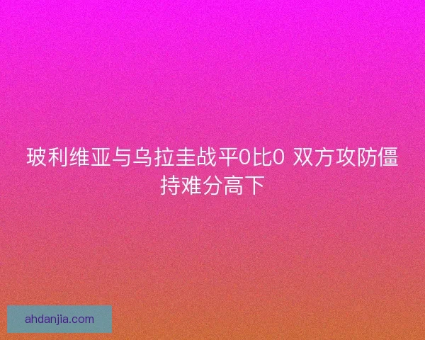 玻利维亚与乌拉圭战平0比0 双方攻防僵持难分高下