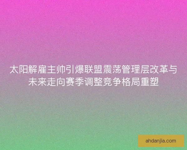 太阳解雇主帅引爆联盟震荡管理层改革与未来走向赛季调整竞争格局重塑