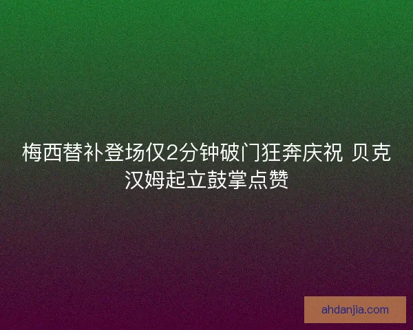 梅西替补登场仅2分钟破门狂奔庆祝 贝克汉姆起立鼓掌点赞