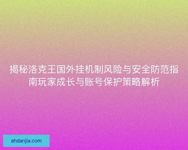 揭秘洛克王国外挂机制风险与安全防范指南玩家成长与账号保护策略解析