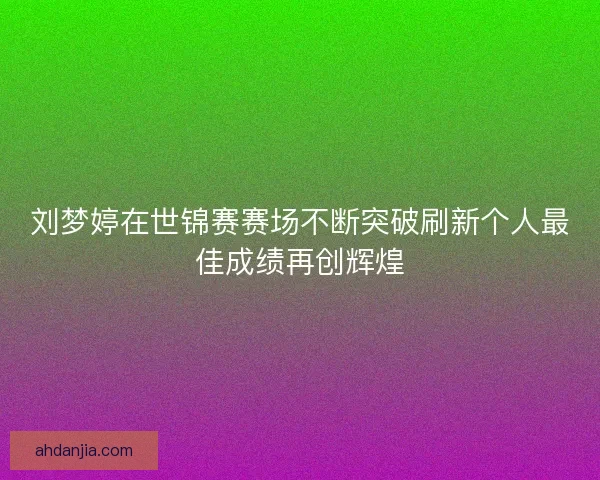 刘梦婷在世锦赛赛场不断突破刷新个人最佳成绩再创辉煌