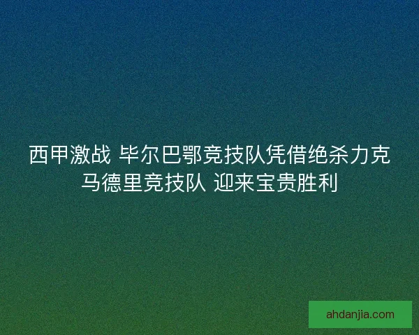 西甲激战 毕尔巴鄂竞技队凭借绝杀力克马德里竞技队 迎来宝贵胜利