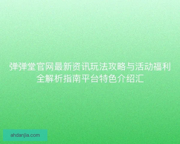 弹弹堂官网最新资讯玩法攻略与活动福利全解析指南平台特色介绍汇