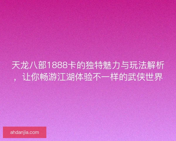 天龙八部1888卡的独特魅力与玩法解析，让你畅游江湖体验不一样的武侠世界