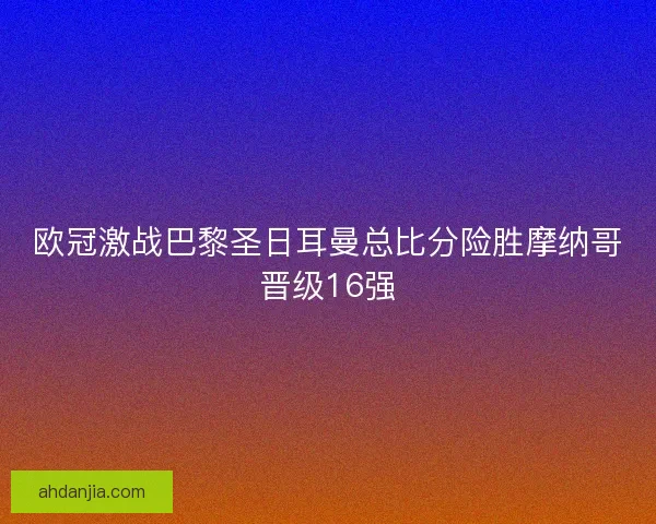 欧冠激战巴黎圣日耳曼总比分险胜摩纳哥晋级16强