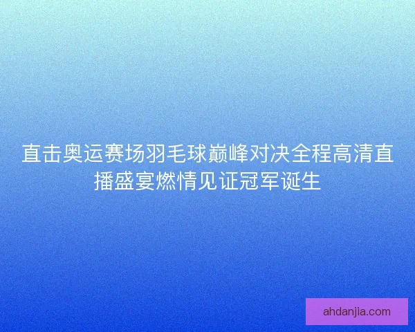 直击奥运赛场羽毛球巅峰对决全程高清直播盛宴燃情见证冠军诞生