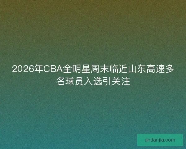 2026年CBA全明星周末临近山东高速多名球员入选引关注