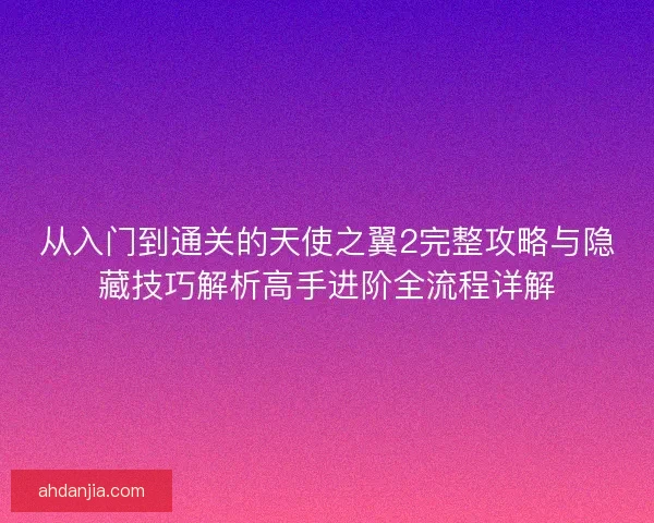 从入门到通关的天使之翼2完整攻略与隐藏技巧解析高手进阶全流程详解