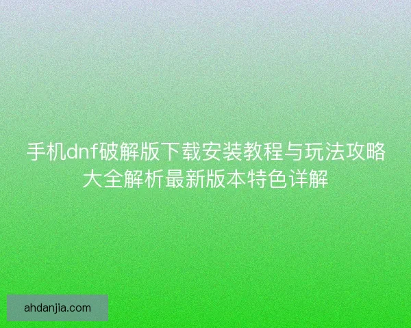 手机dnf破解版下载安装教程与玩法攻略大全解析最新版本特色详解