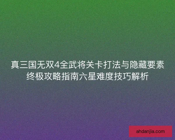真三国无双4全武将关卡打法与隐藏要素终极攻略指南六星难度技巧解析