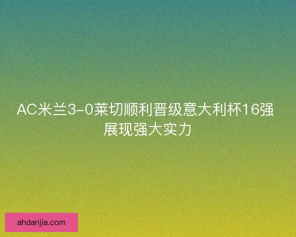 AC米兰3-0莱切顺利晋级意大利杯16强 展现强大实力