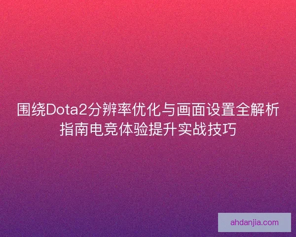 围绕Dota2分辨率优化与画面设置全解析指南电竞体验提升实战技巧