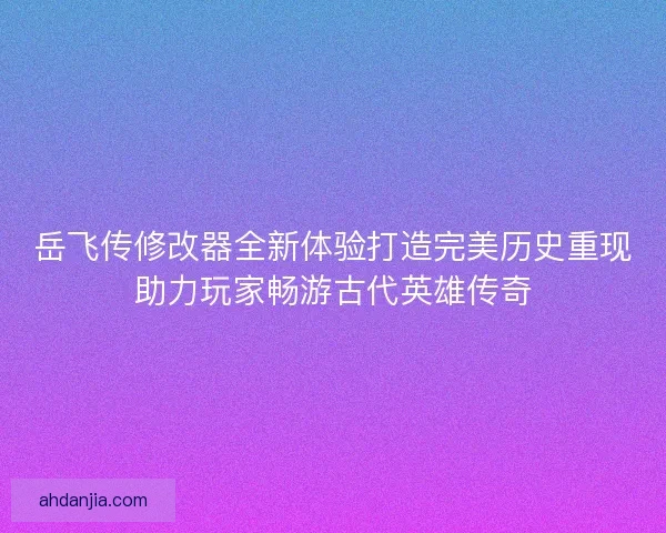 岳飞传修改器全新体验打造完美历史重现助力玩家畅游古代英雄传奇