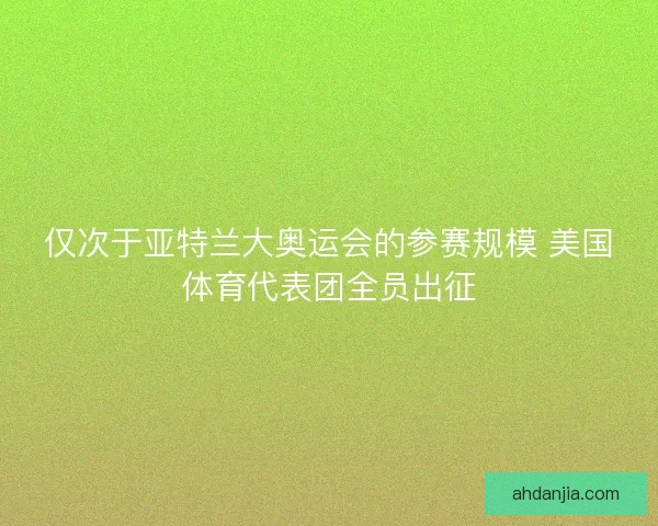 仅次于亚特兰大奥运会的参赛规模 美国体育代表团全员出征