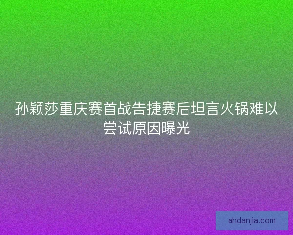孙颖莎重庆赛首战告捷赛后坦言火锅难以尝试原因曝光