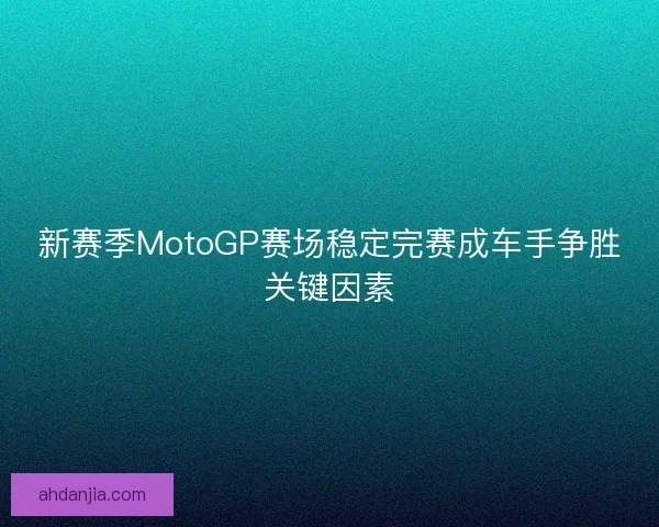 新赛季MotoGP赛场稳定完赛成车手争胜关键因素