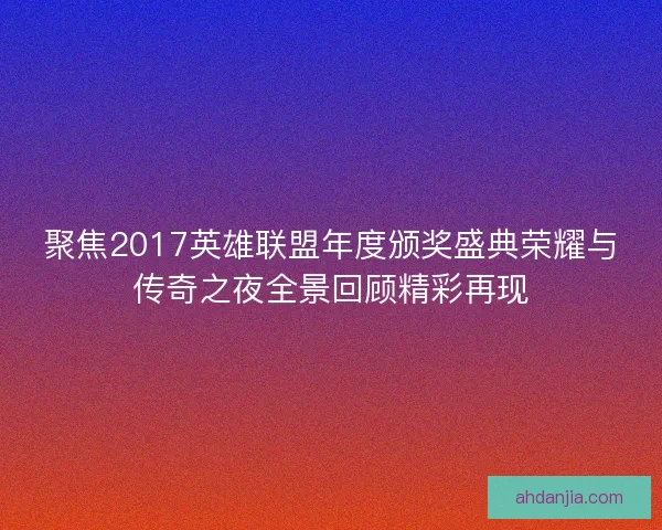 聚焦2017英雄联盟年度颁奖盛典荣耀与传奇之夜全景回顾精彩再现